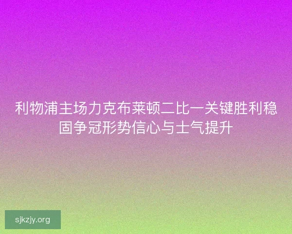 利物浦主场力克布莱顿二比一关键胜利稳固争冠形势信心与士气提升