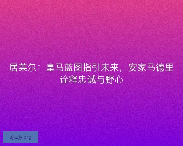 居莱尔：皇马蓝图指引未来，安家马德里诠释忠诚与野心