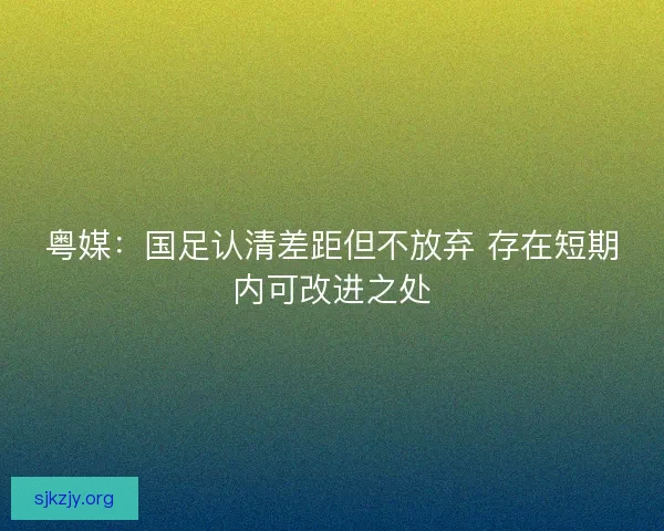粤媒:国足认清差距但不放弃 存在短期内可改进之处 粤媒:国足认清差距但不放弃 存在短期内可改进之处