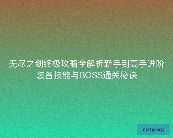 无尽之剑终极攻略全解析新手到高手进阶装备技能与BOSS通关秘诀