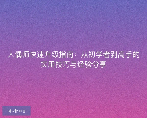 人偶师快速升级指南:从初学者到高手的实用技巧与经验分享 人偶师快速升级指南:从初学者到高手的实用技巧与经验分享