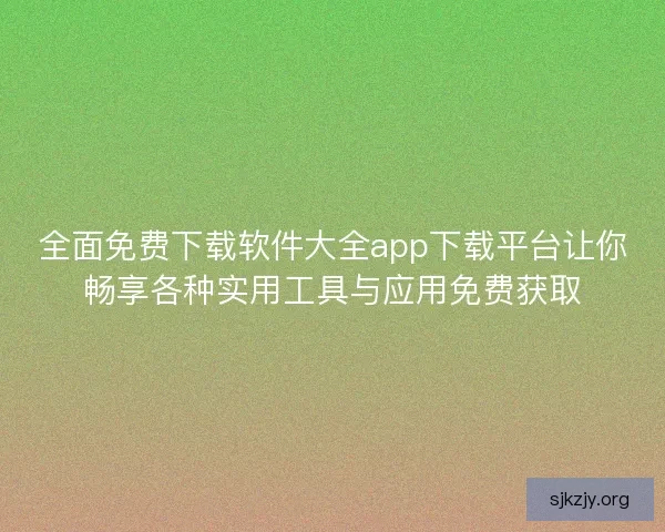 全面免费下载软件大全app下载平台让你畅享各种实用工具与应用免费获取