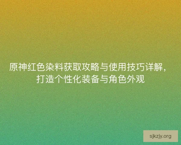 原神红色染料获取攻略与使用技巧详解,打造个性化装备与角色外观 原神红色染料获取攻略与使用技巧详解,打造个性化装备与角色外观