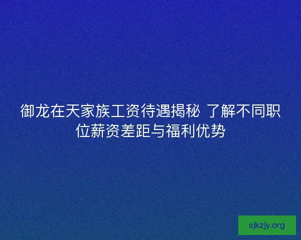 御龙在天家族工资待遇揭秘 了解不同职位薪资差距与福利优势 御龙在天家族工资待遇揭秘 了解不同职位薪资差距与福利优势