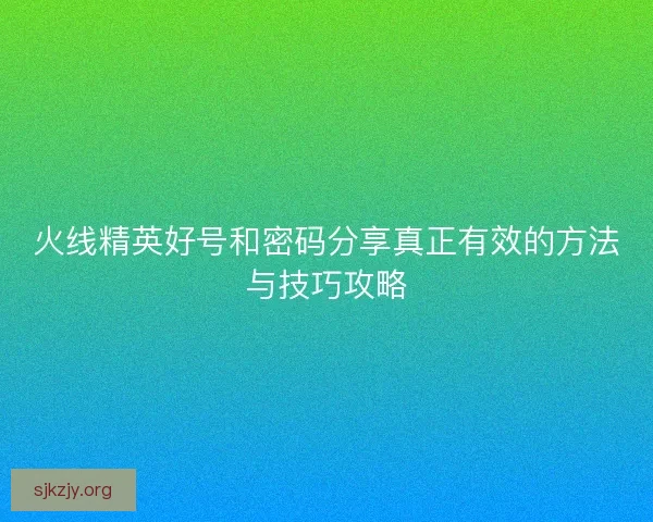 火线精英好号和密码分享真正有效的方法与技巧攻略