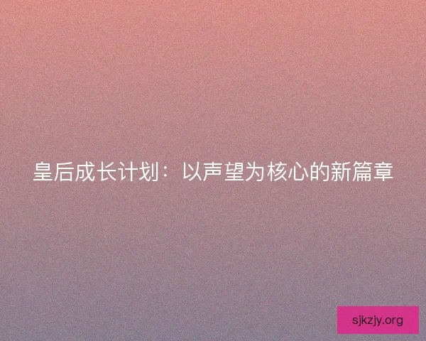 皇后成长计划:以声望为核心的新篇章 皇后成长计划:以声望为核心的新篇章