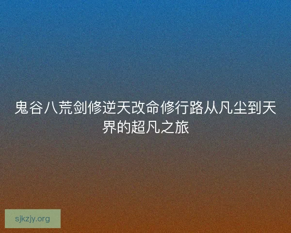 鬼谷八荒剑修逆天改命修行路从凡尘到天界的超凡之旅