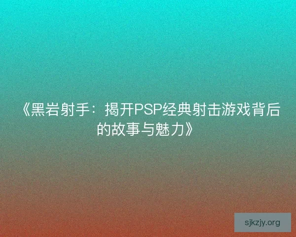 《黑岩射手:揭开PSP经典射击游戏背后的故事与魅力》 《黑岩射手:揭开PSP经典射击游戏背后的故事与魅力》