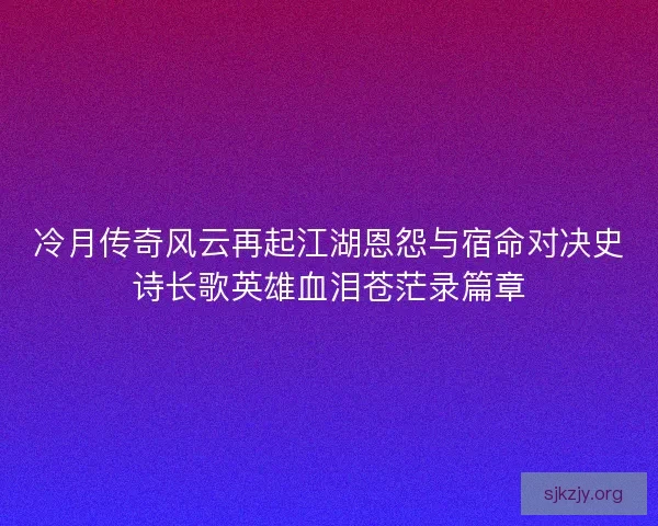 冷月传奇风云再起江湖恩怨与宿命对决史诗长歌英雄血泪苍茫录篇章 冷月传奇风云再起江湖恩怨与宿命对决史诗长歌英雄血泪苍茫录篇章