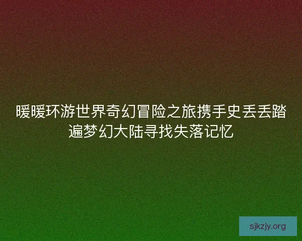 暖暖环游世界奇幻冒险之旅携手史丢丢踏遍梦幻大陆寻找失落记忆