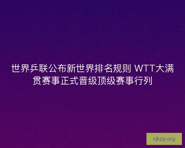 世界乒联公布新世界排名规则 WTT大满贯赛事正式晋级顶级赛事行列
