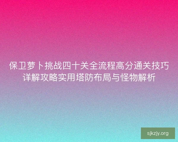 保卫萝卜挑战四十关全流程高分通关技巧详解攻略实用塔防布局与怪物解析 保卫萝卜挑战四十关全流程高分通关技巧详解攻略实用塔防布局与怪物解析