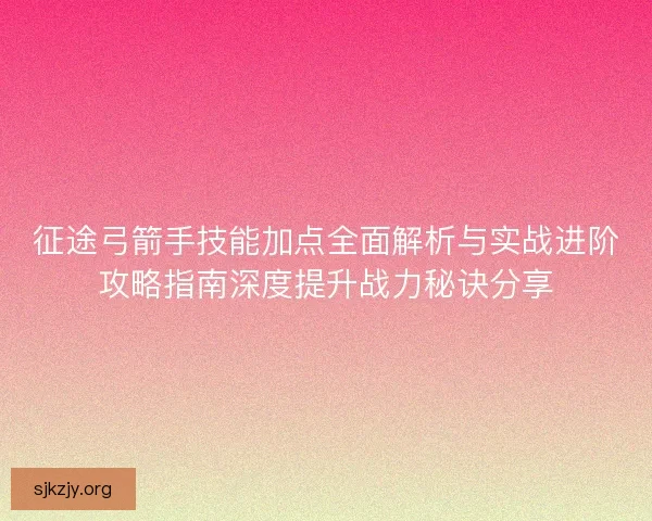 征途弓箭手技能加点全面解析与实战进阶攻略指南深度提升战力秘诀分享