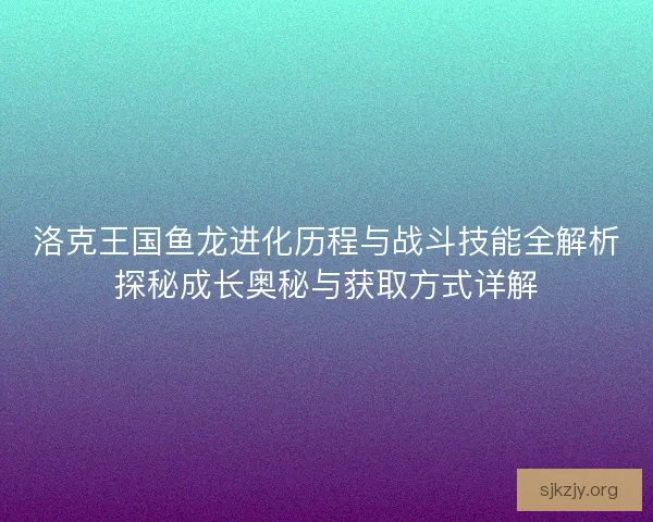 洛克王国鱼龙进化历程与战斗技能全解析探秘成长奥秘与获取方式详解