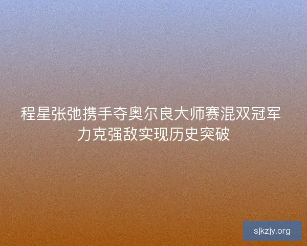 程星张弛携手夺奥尔良大师赛混双冠军 力克强敌实现历史突破