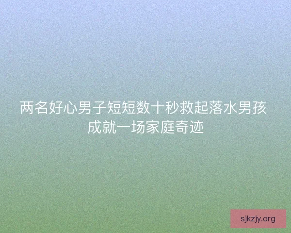 两名好心男子短短数十秒救起落水男孩 成就一场家庭奇迹