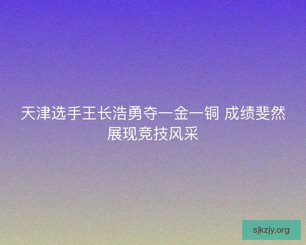 天津选手王长浩勇夺一金一铜 成绩斐然展现竞技风采
