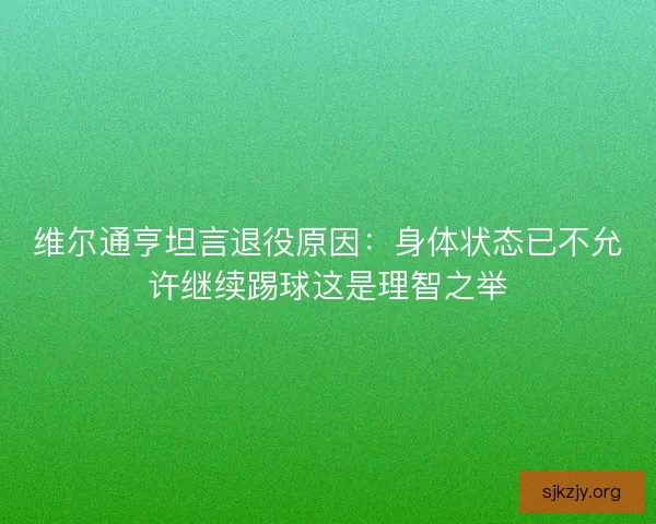 维尔通亨坦言退役原因:身体状态已不允许继续踢球这是理智之举 维尔通亨坦言退役原因:身体状态已不允许继续踢球这是理智之举
