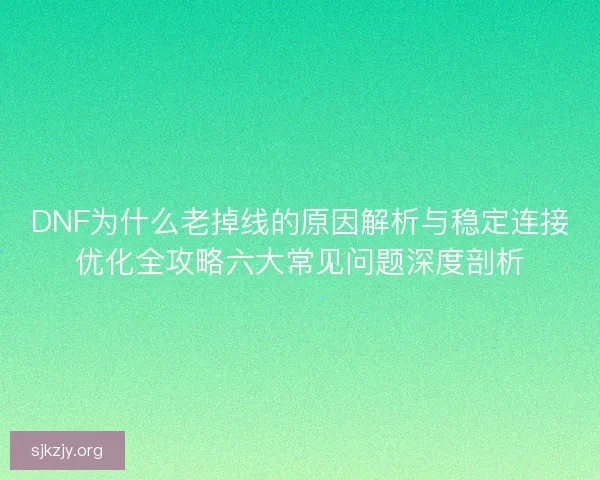 DNF为什么老掉线的原因解析与稳定连接优化全攻略六大常见问题深度剖析