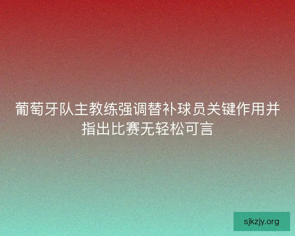 葡萄牙队主教练强调替补球员关键作用并指出比赛无轻松可言 葡萄牙队主教练强调替补球员关键作用并指出比赛无轻松可言