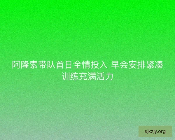阿隆索带队首日全情投入 早会安排紧凑训练充满活力