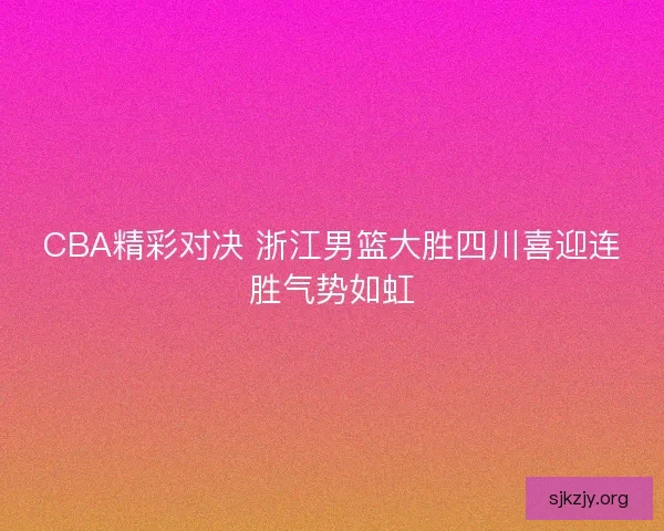 CBA精彩对决 浙江男篮大胜四川喜迎连胜气势如虹 CBA精彩对决 浙江男篮大胜四川喜迎连胜气势如虹