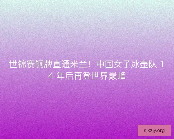 世锦赛铜牌直通米兰！中国女子冰壶队 14 年后再登世界巅峰