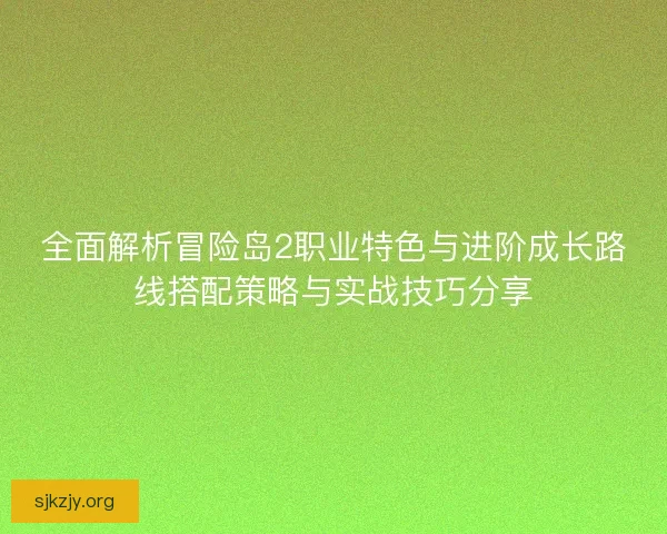 全面解析冒险岛2职业特色与进阶成长路线搭配策略与实战技巧分享 全面解析冒险岛2职业特色与进阶成长路线搭配策略与实战技巧分享