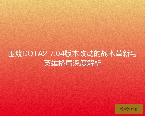 围绕DOTA2 7.04版本改动的战术革新与英雄格局深度解析 围绕DOTA2 7.04版本改动的战术革新与英雄格局深度解析