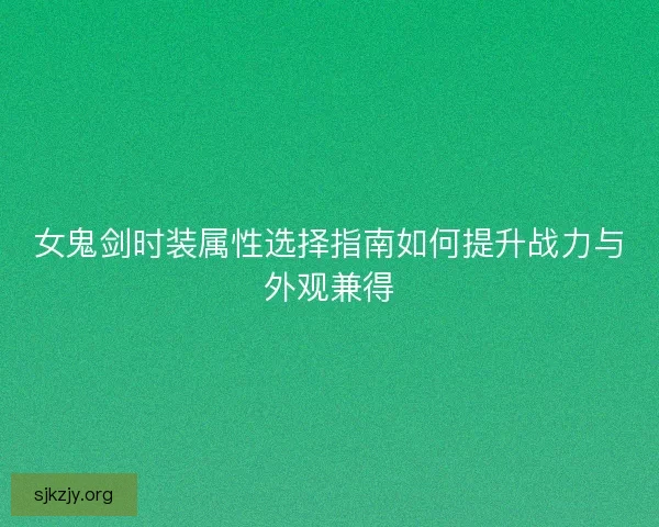女鬼剑时装属性选择指南如何提升战力与外观兼得