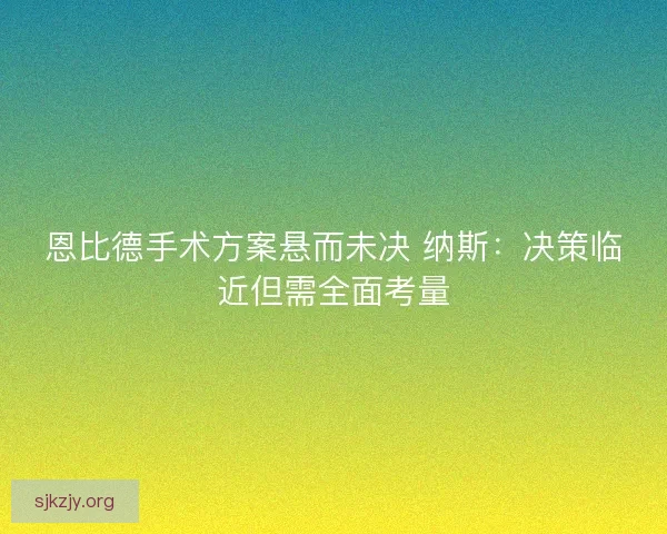 恩比德手术方案悬而未决 纳斯：决策临近但需全面考量