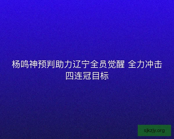 杨鸣神预判助力辽宁全员觉醒 全力冲击四连冠目标