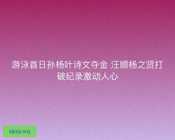 游泳首日孙杨叶诗文夺金 汪顺杨之贤打破纪录激动人心 游泳首日孙杨叶诗文夺金 汪顺杨之贤打破纪录激动人心