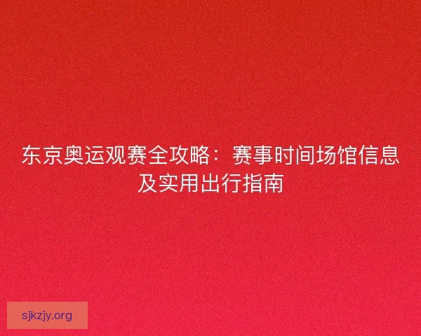 东京奥运观赛全攻略:赛事时间场馆信息及实用出行指南 东京奥运观赛全攻略:赛事时间场馆信息及实用出行指南