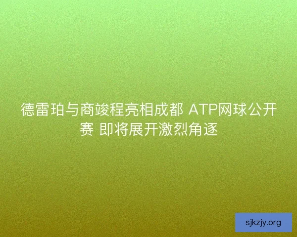 德雷珀与商竣程亮相成都 ATP网球公开赛 即将展开激烈角逐 德雷珀与商竣程亮相成都 ATP网球公开赛 即将展开激烈角逐