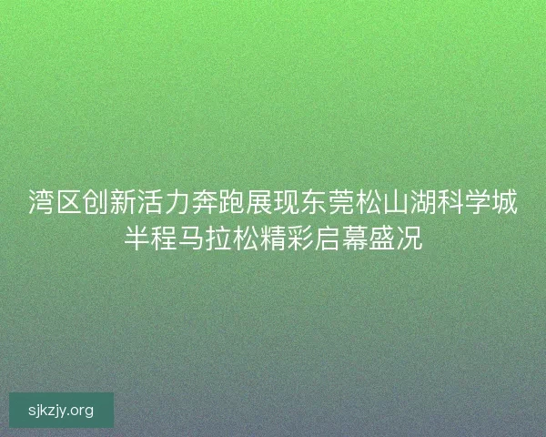 湾区创新活力奔跑展现东莞松山湖科学城半程马拉松精彩启幕盛况 湾区创新活力奔跑展现东莞松山湖科学城半程马拉松精彩启幕盛况