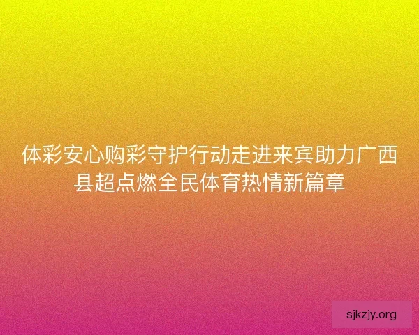 体彩安心购彩守护行动走进来宾助力广西县超点燃全民体育热情新篇章