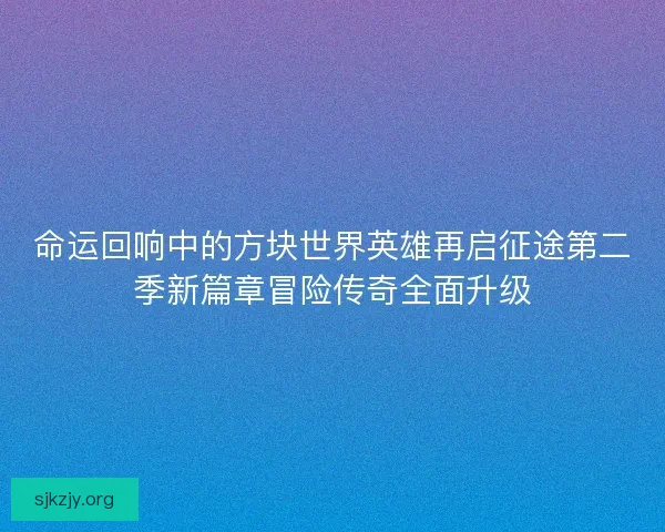 命运回响中的方块世界英雄再启征途第二季新篇章冒险传奇全面升级