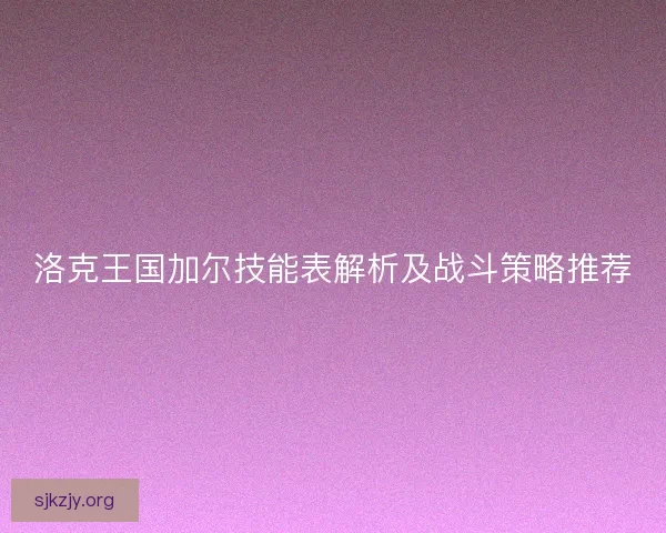 洛克王国加尔技能表解析及战斗策略推荐 洛克王国加尔技能表解析及战斗策略推荐