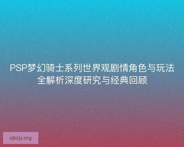 PSP梦幻骑士系列世界观剧情角色与玩法全解析深度研究与经典回顾 PSP梦幻骑士系列世界观剧情角色与玩法全解析深度研究与经典回顾