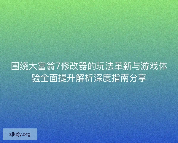 围绕大富翁7修改器的玩法革新与游戏体验全面提升解析深度指南分享