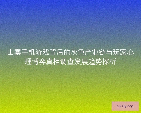 山寨手机游戏背后的灰色产业链与玩家心理博弈真相调查发展趋势探析