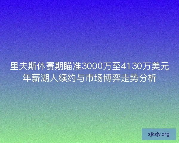 里夫斯休赛期瞄准3000万至4130万美元年薪湖人续约与市场博弈走势分析 里夫斯休赛期瞄准3000万至4130万美元年薪湖人续约与市场博弈走势分析