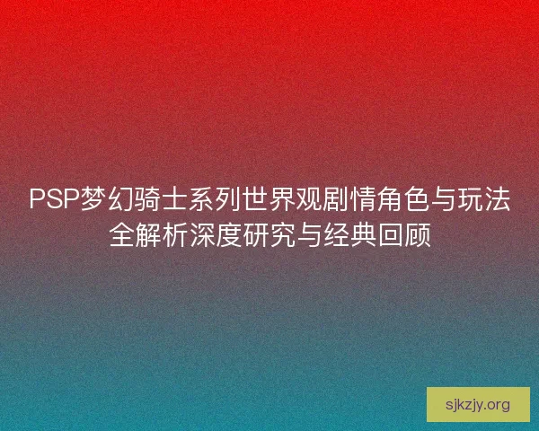 PSP梦幻骑士系列世界观剧情角色与玩法全解析深度研究与经典回顾 PSP梦幻骑士系列世界观剧情角色与玩法全解析深度研究与经典回顾