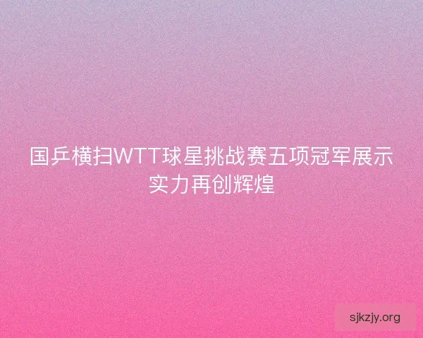 国乒横扫WTT球星挑战赛五项冠军展示实力再创辉煌