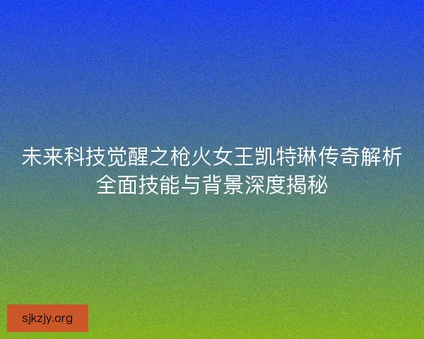 未来科技觉醒之枪火女王凯特琳传奇解析全面技能与背景深度揭秘
