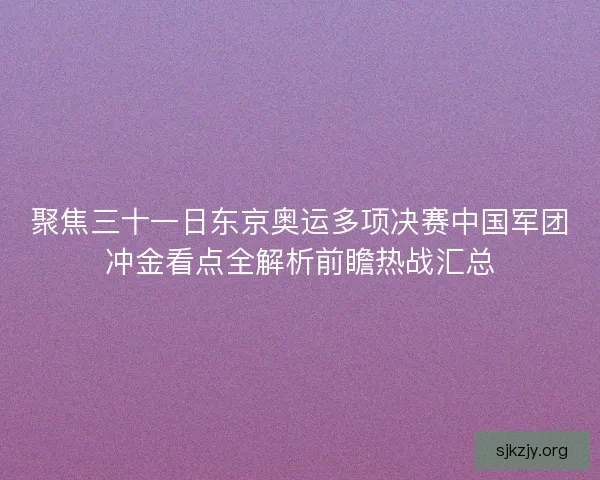 聚焦三十一日东京奥运多项决赛中国军团冲金看点全解析前瞻热战汇总