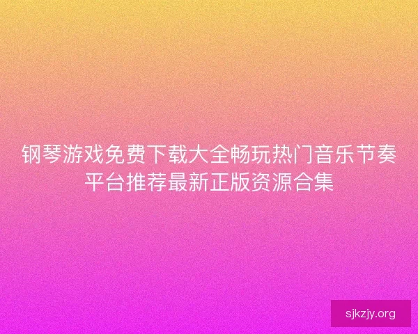 钢琴游戏免费下载大全畅玩热门音乐节奏平台推荐最新正版资源合集
