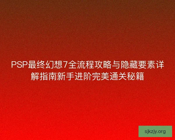 PSP最终幻想7全流程攻略与隐藏要素详解指南新手进阶完美通关秘籍 PSP最终幻想7全流程攻略与隐藏要素详解指南新手进阶完美通关秘籍