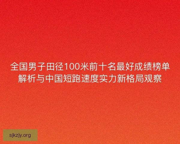 全国男子田径100米前十名最好成绩榜单解析与中国短跑速度实力新格局观察 全国男子田径100米前十名最好成绩榜单解析与中国短跑速度实力新格局观察